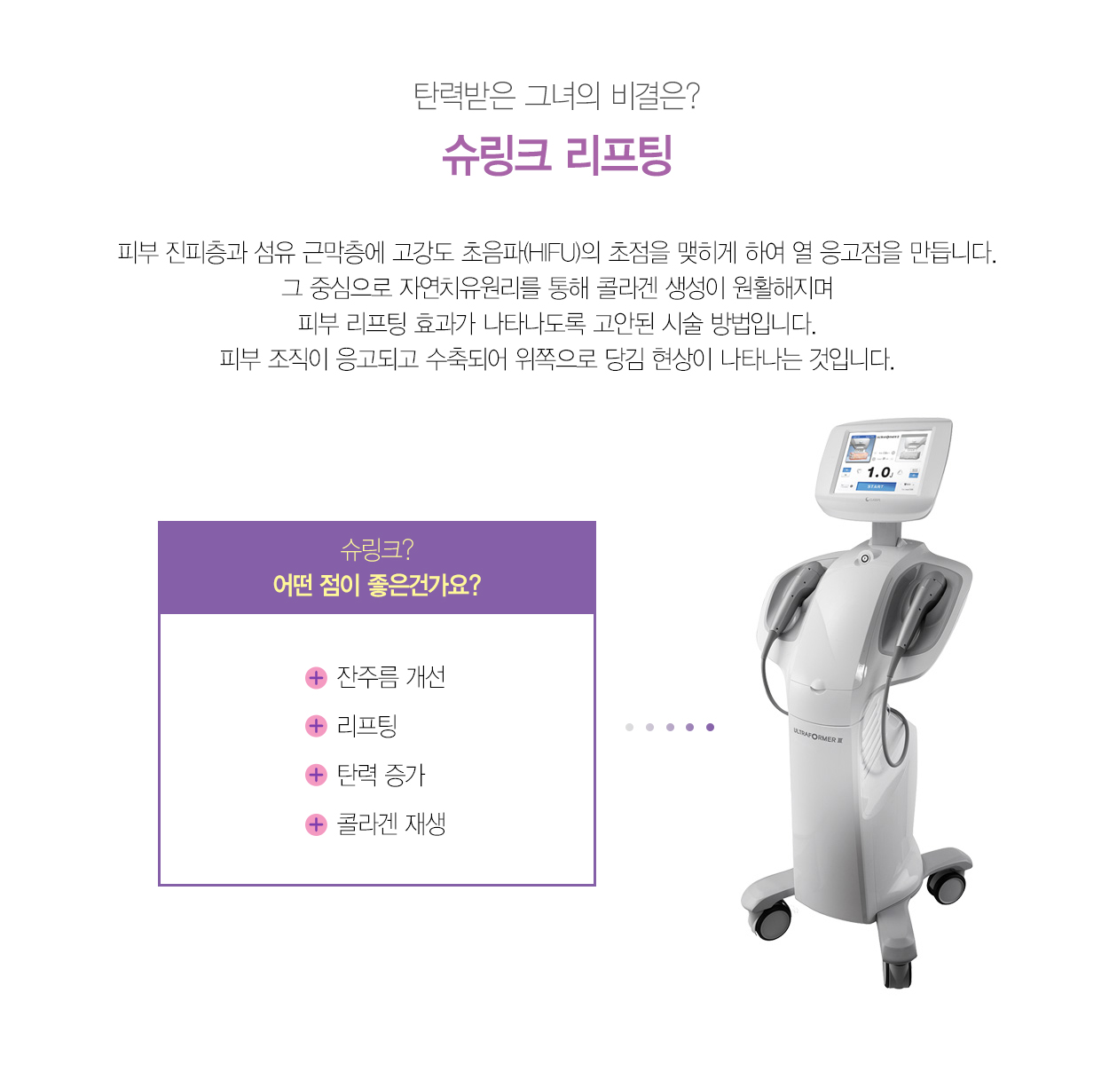 슈링크 리프팅이란? 슈링크는 피부 진피층과 섬유 근막층에 고강도 초음파(HIFU)의 초점을 맺히게 하여 열 응고점을 만들어 줍니다. 그 중심으로 자연치유원리를 통해 콜라겐 생성이 원활해지며 피부 리프팅 효과가 나타나도록 고안된 시술 방법입니다. 피부 조직이 응고되고 수축되어 위쪽으로 당김 현상이 나타나는 것입니다.